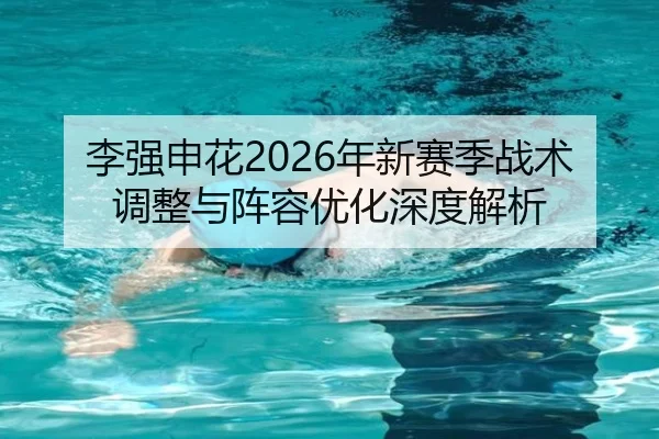 李强申花2026年新赛季战术调整与阵容优化深度解析