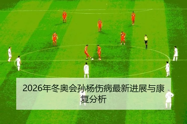 2026年冬奥会孙杨伤病最新进展与康复分析