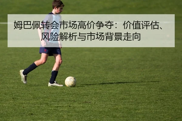 姆巴佩转会市场高价争夺：价值评估、风险解析与市场背景走向